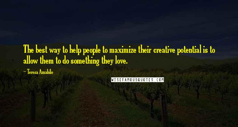 Teresa Amabile Quotes: The best way to help people to maximize their creative potential is to allow them to do something they love.