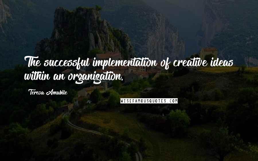 Teresa Amabile Quotes: The successful implementation of creative ideas within an organization.