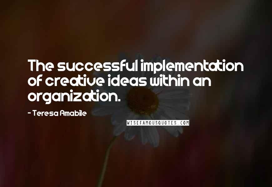 Teresa Amabile Quotes: The successful implementation of creative ideas within an organization.