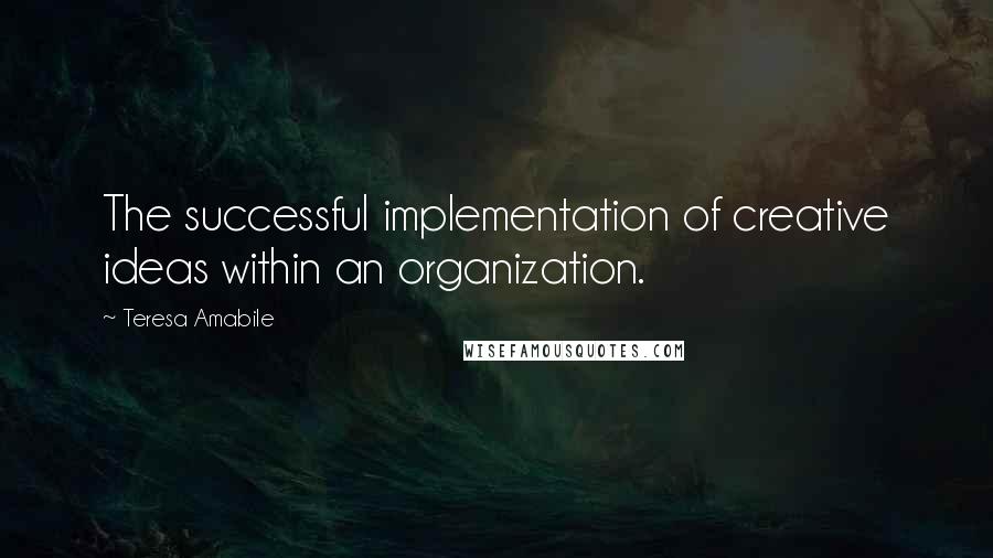 Teresa Amabile Quotes: The successful implementation of creative ideas within an organization.