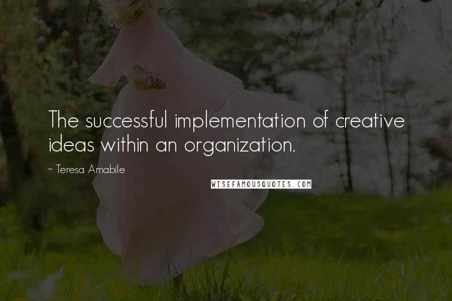 Teresa Amabile Quotes: The successful implementation of creative ideas within an organization.