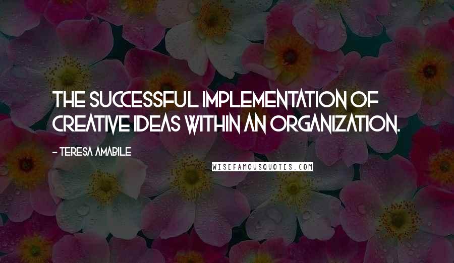 Teresa Amabile Quotes: The successful implementation of creative ideas within an organization.