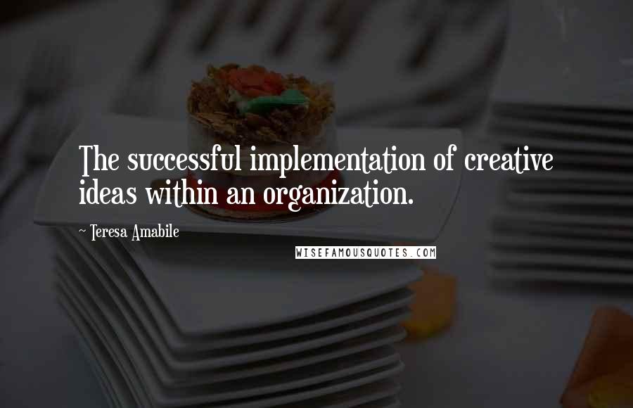 Teresa Amabile Quotes: The successful implementation of creative ideas within an organization.