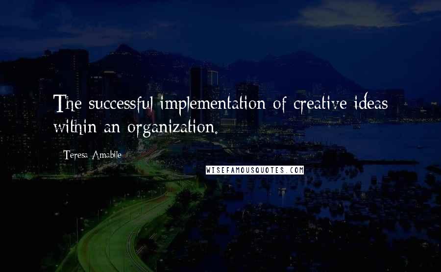 Teresa Amabile Quotes: The successful implementation of creative ideas within an organization.