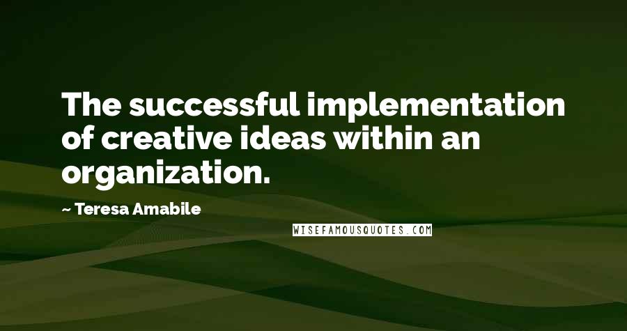 Teresa Amabile Quotes: The successful implementation of creative ideas within an organization.