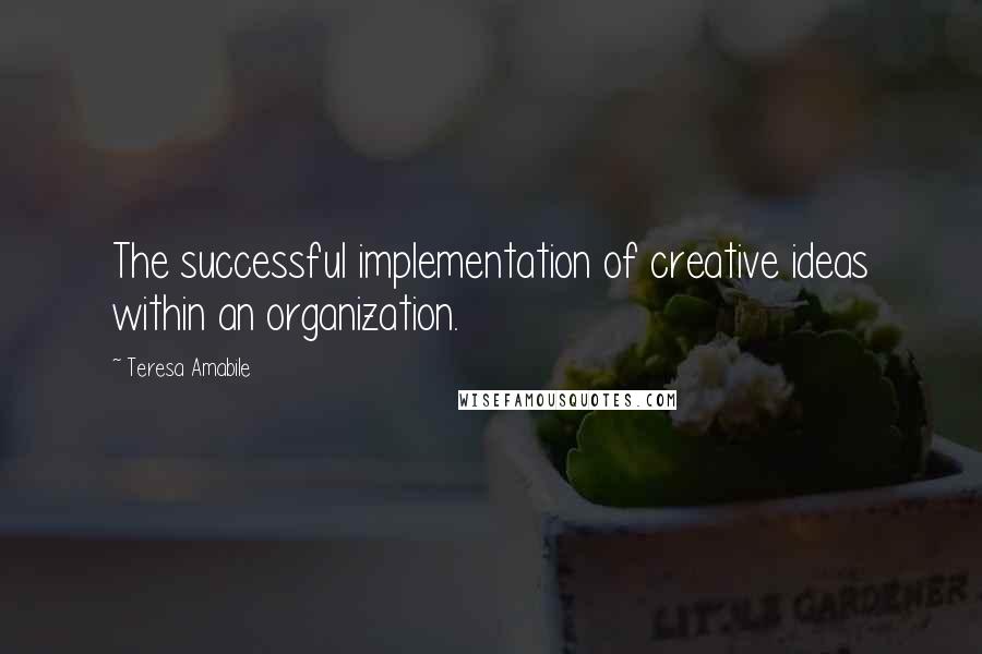 Teresa Amabile Quotes: The successful implementation of creative ideas within an organization.