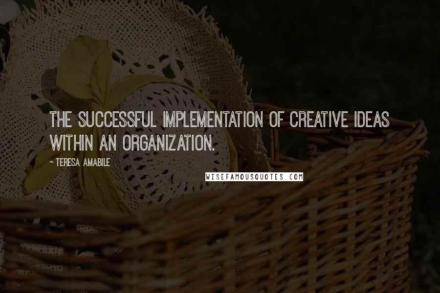 Teresa Amabile Quotes: The successful implementation of creative ideas within an organization.