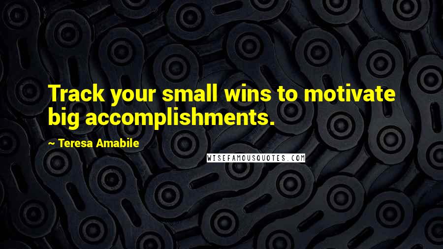 Teresa Amabile Quotes: Track your small wins to motivate big accomplishments.