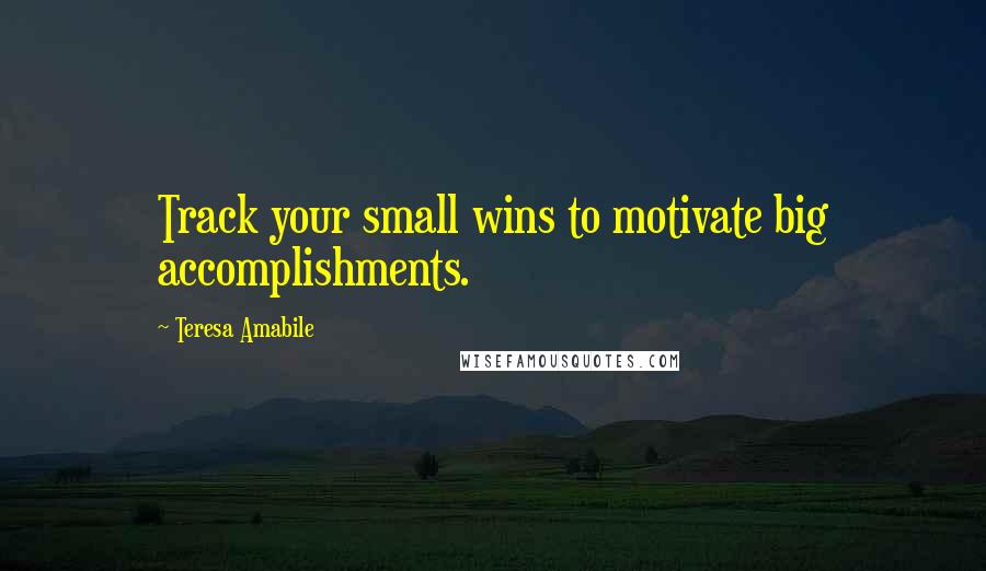 Teresa Amabile Quotes: Track your small wins to motivate big accomplishments.