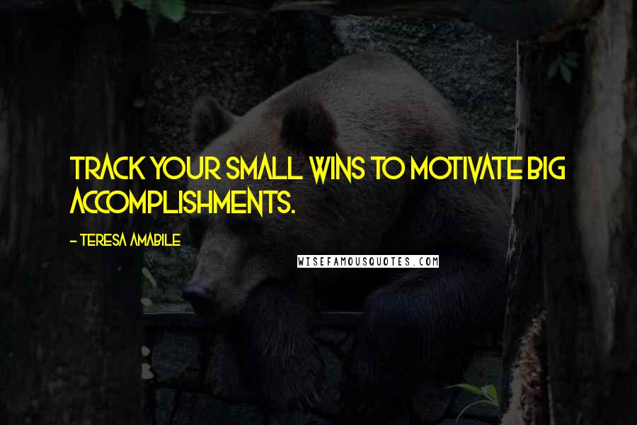 Teresa Amabile Quotes: Track your small wins to motivate big accomplishments.