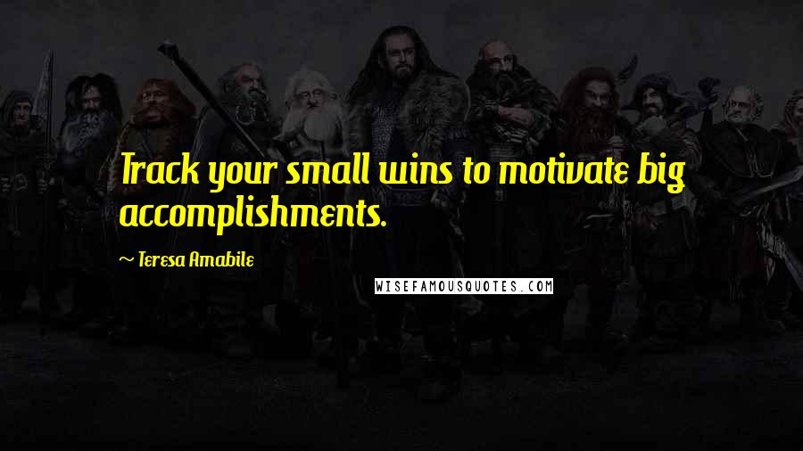 Teresa Amabile Quotes: Track your small wins to motivate big accomplishments.