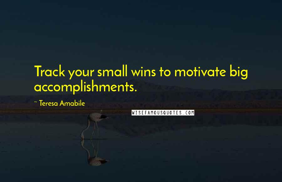 Teresa Amabile Quotes: Track your small wins to motivate big accomplishments.