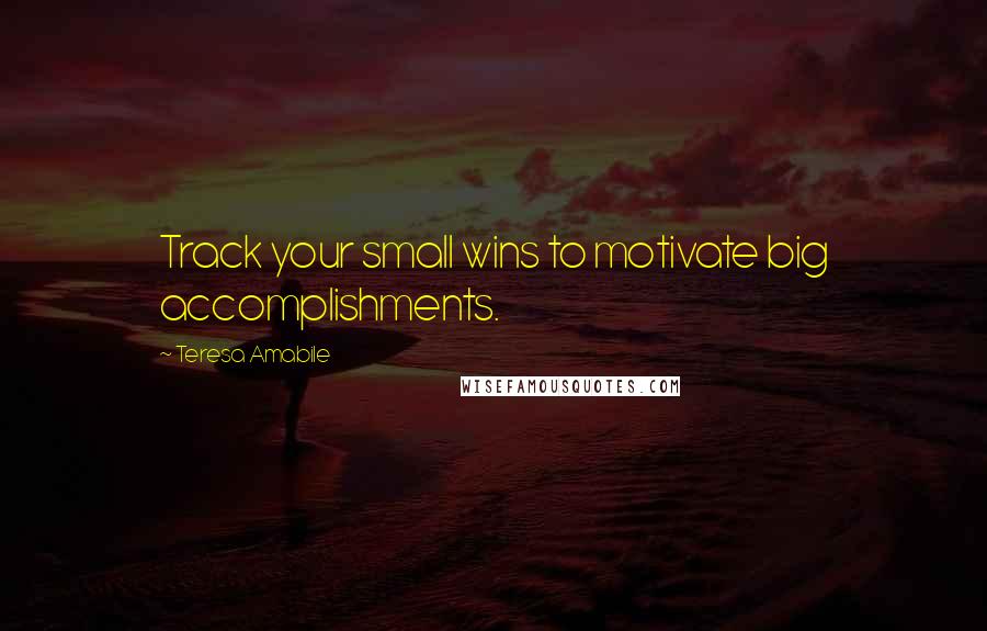 Teresa Amabile Quotes: Track your small wins to motivate big accomplishments.