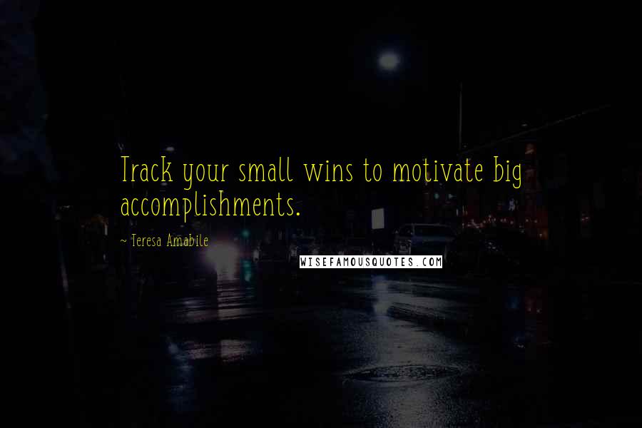 Teresa Amabile Quotes: Track your small wins to motivate big accomplishments.