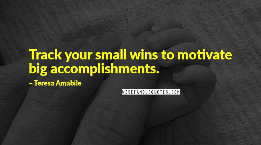 Teresa Amabile Quotes: Track your small wins to motivate big accomplishments.