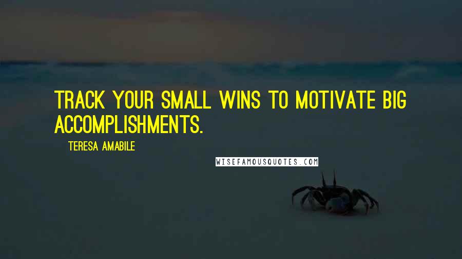 Teresa Amabile Quotes: Track your small wins to motivate big accomplishments.