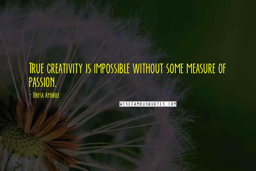 Teresa Amabile Quotes: True creativity is impossible without some measure of passion.