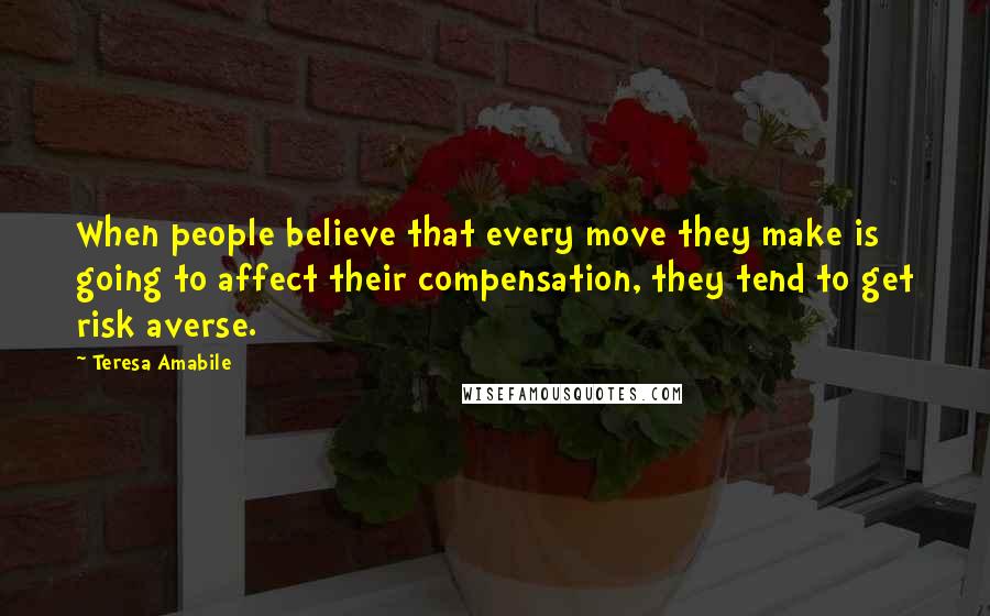 Teresa Amabile Quotes: When people believe that every move they make is going to affect their compensation, they tend to get risk averse.