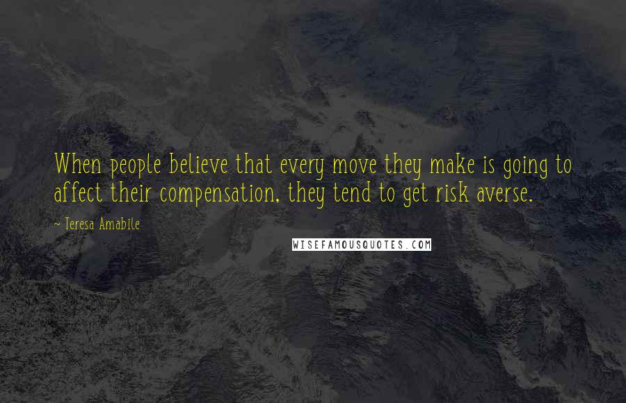 Teresa Amabile Quotes: When people believe that every move they make is going to affect their compensation, they tend to get risk averse.