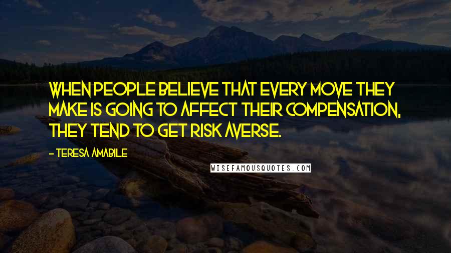 Teresa Amabile Quotes: When people believe that every move they make is going to affect their compensation, they tend to get risk averse.