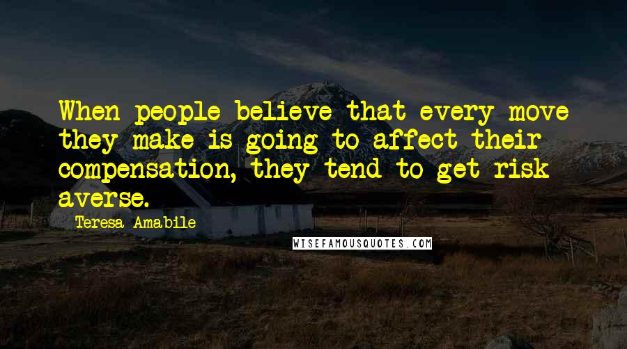 Teresa Amabile Quotes: When people believe that every move they make is going to affect their compensation, they tend to get risk averse.