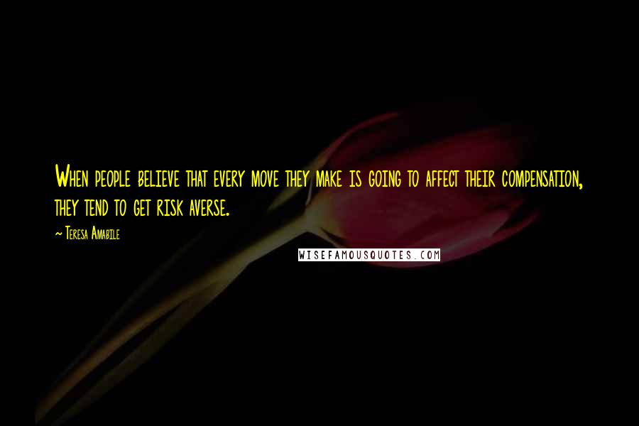 Teresa Amabile Quotes: When people believe that every move they make is going to affect their compensation, they tend to get risk averse.
