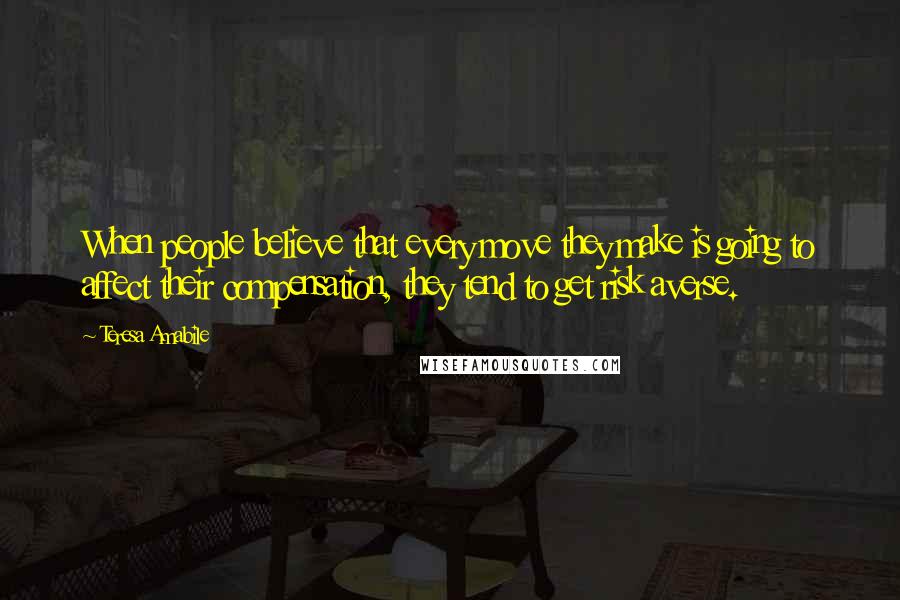 Teresa Amabile Quotes: When people believe that every move they make is going to affect their compensation, they tend to get risk averse.