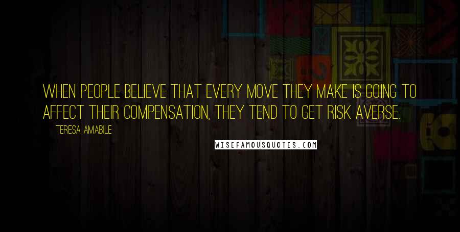 Teresa Amabile Quotes: When people believe that every move they make is going to affect their compensation, they tend to get risk averse.