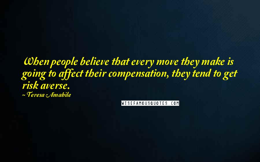 Teresa Amabile Quotes: When people believe that every move they make is going to affect their compensation, they tend to get risk averse.