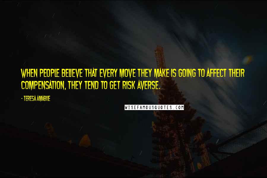 Teresa Amabile Quotes: When people believe that every move they make is going to affect their compensation, they tend to get risk averse.