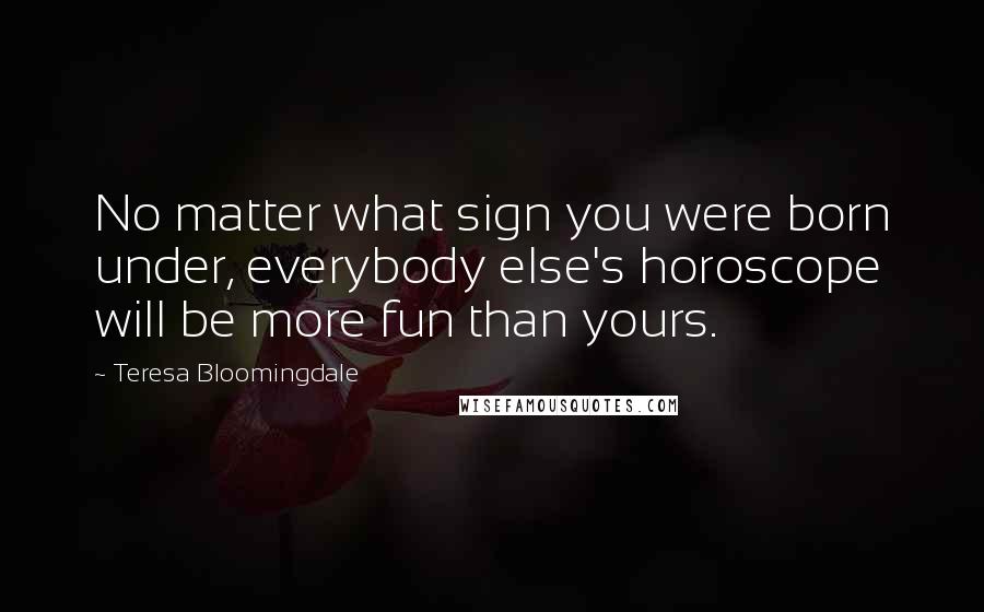 Teresa Bloomingdale Quotes: No matter what sign you were born under, everybody else's horoscope will be more fun than yours.