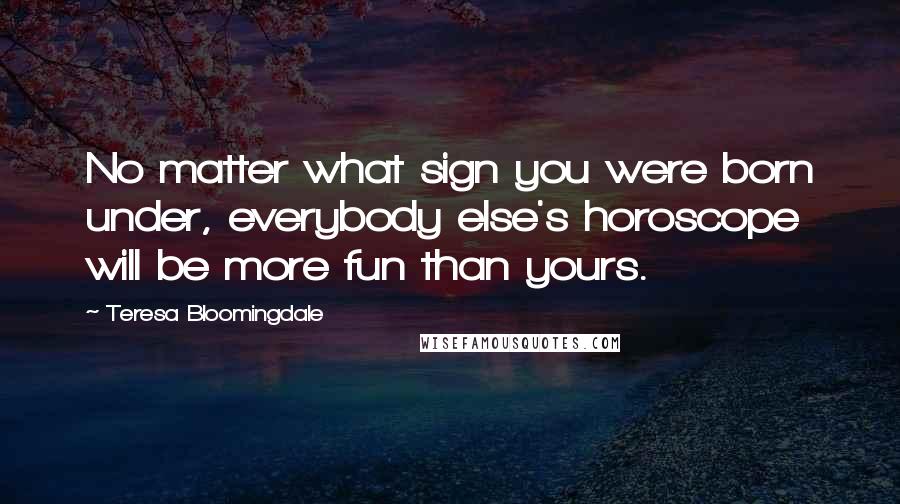 Teresa Bloomingdale Quotes: No matter what sign you were born under, everybody else's horoscope will be more fun than yours.