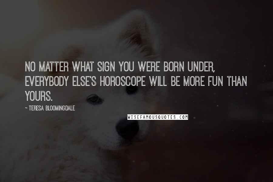 Teresa Bloomingdale Quotes: No matter what sign you were born under, everybody else's horoscope will be more fun than yours.