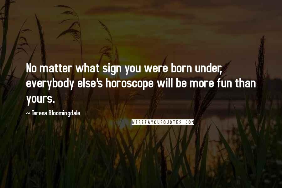 Teresa Bloomingdale Quotes: No matter what sign you were born under, everybody else's horoscope will be more fun than yours.