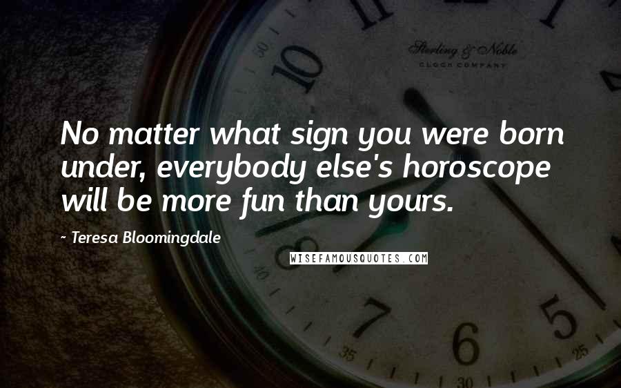 Teresa Bloomingdale Quotes: No matter what sign you were born under, everybody else's horoscope will be more fun than yours.