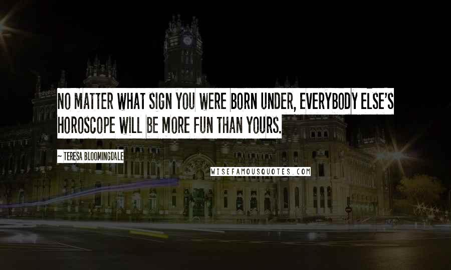 Teresa Bloomingdale Quotes: No matter what sign you were born under, everybody else's horoscope will be more fun than yours.