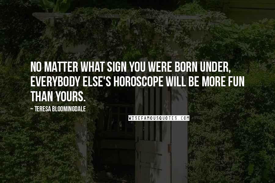 Teresa Bloomingdale Quotes: No matter what sign you were born under, everybody else's horoscope will be more fun than yours.