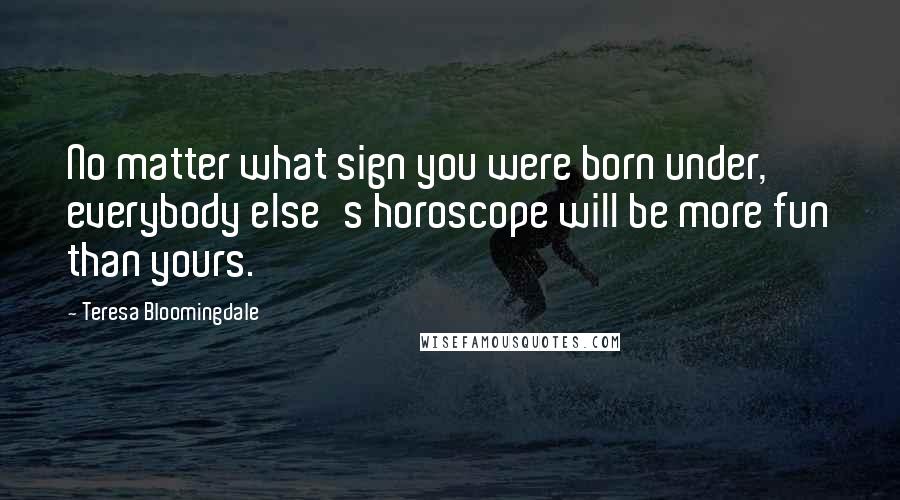 Teresa Bloomingdale Quotes: No matter what sign you were born under, everybody else's horoscope will be more fun than yours.