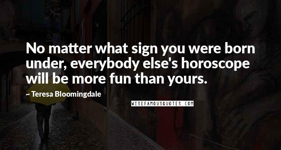 Teresa Bloomingdale Quotes: No matter what sign you were born under, everybody else's horoscope will be more fun than yours.