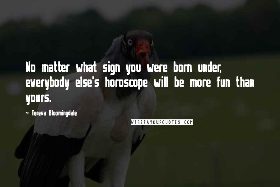 Teresa Bloomingdale Quotes: No matter what sign you were born under, everybody else's horoscope will be more fun than yours.