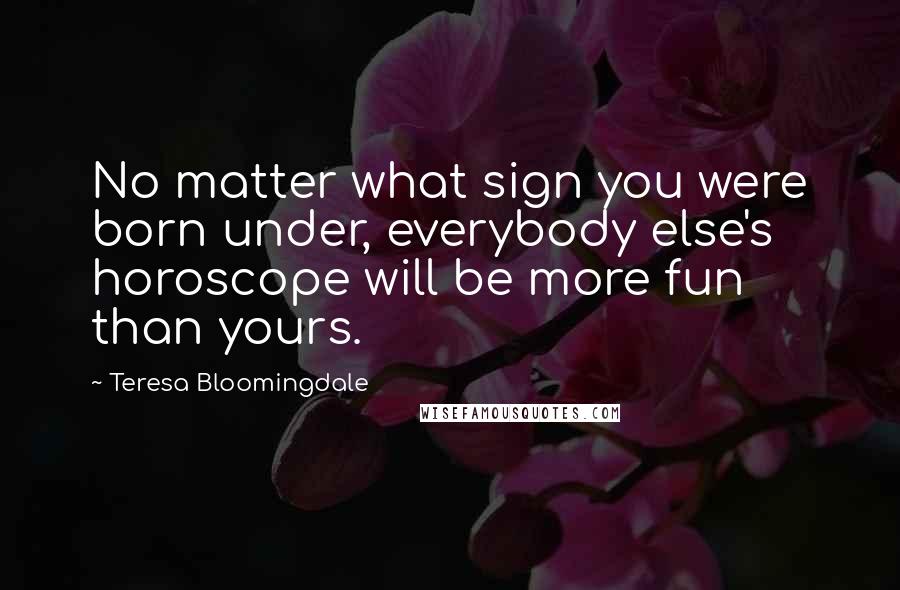 Teresa Bloomingdale Quotes: No matter what sign you were born under, everybody else's horoscope will be more fun than yours.