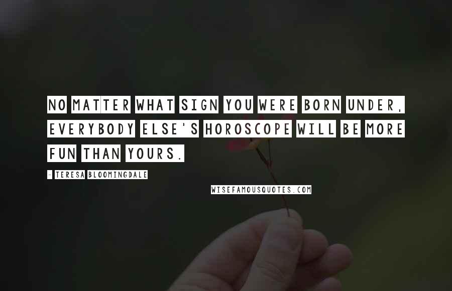 Teresa Bloomingdale Quotes: No matter what sign you were born under, everybody else's horoscope will be more fun than yours.