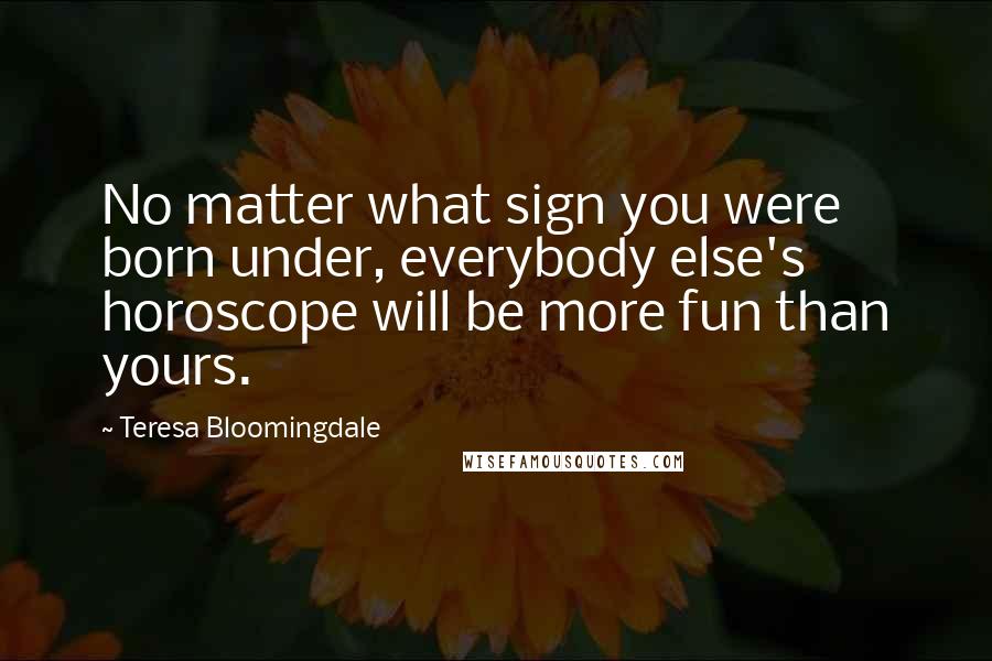 Teresa Bloomingdale Quotes: No matter what sign you were born under, everybody else's horoscope will be more fun than yours.