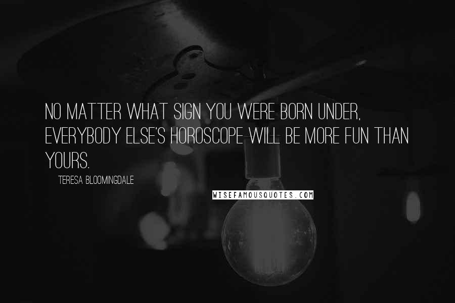 Teresa Bloomingdale Quotes: No matter what sign you were born under, everybody else's horoscope will be more fun than yours.