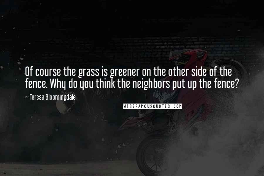 Teresa Bloomingdale Quotes: Of course the grass is greener on the other side of the fence. Why do you think the neighbors put up the fence?