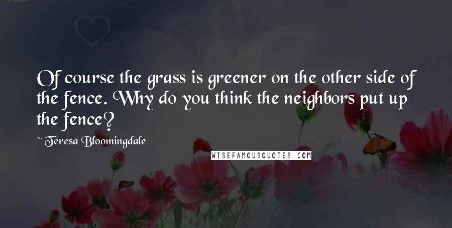 Teresa Bloomingdale Quotes: Of course the grass is greener on the other side of the fence. Why do you think the neighbors put up the fence?
