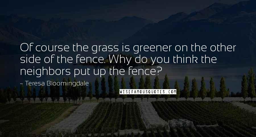 Teresa Bloomingdale Quotes: Of course the grass is greener on the other side of the fence. Why do you think the neighbors put up the fence?