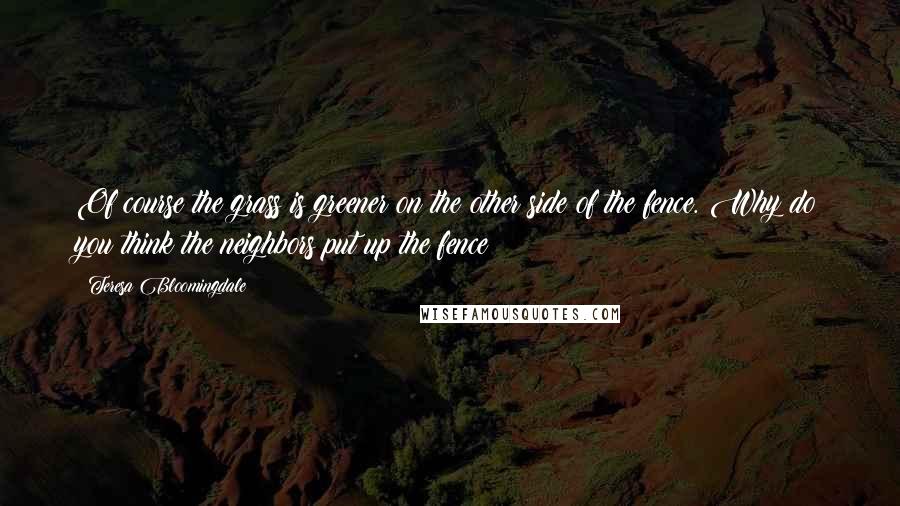 Teresa Bloomingdale Quotes: Of course the grass is greener on the other side of the fence. Why do you think the neighbors put up the fence?