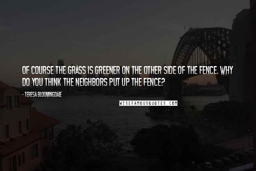 Teresa Bloomingdale Quotes: Of course the grass is greener on the other side of the fence. Why do you think the neighbors put up the fence?