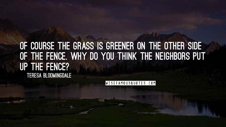 Teresa Bloomingdale Quotes: Of course the grass is greener on the other side of the fence. Why do you think the neighbors put up the fence?